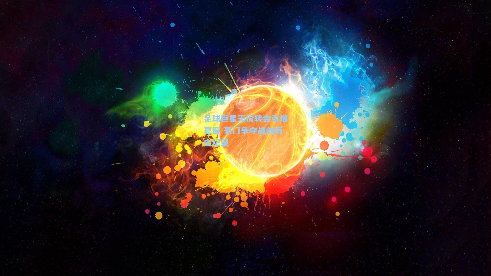 足球巨星天价转会引爆夏窗 豪门争夺战创历史纪录