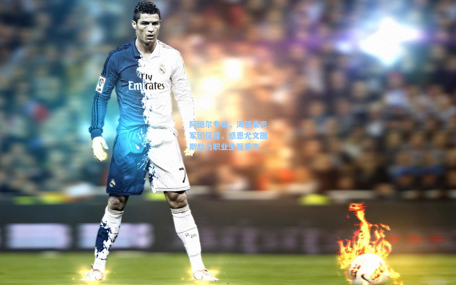 阿图尔专访，渴望桑巴军团征召，感恩尤文图斯助力职业生涯重生