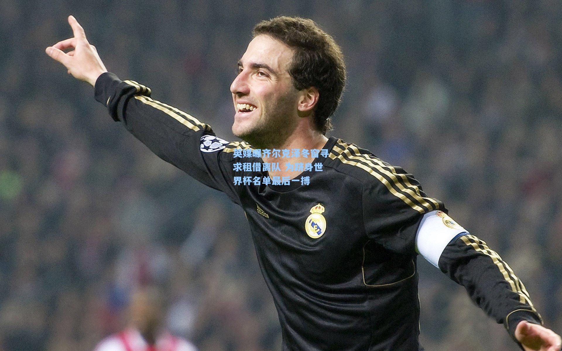 英媒曝齐尔克泽冬窗寻求租借离队 为跻身世界杯名单最后一搏