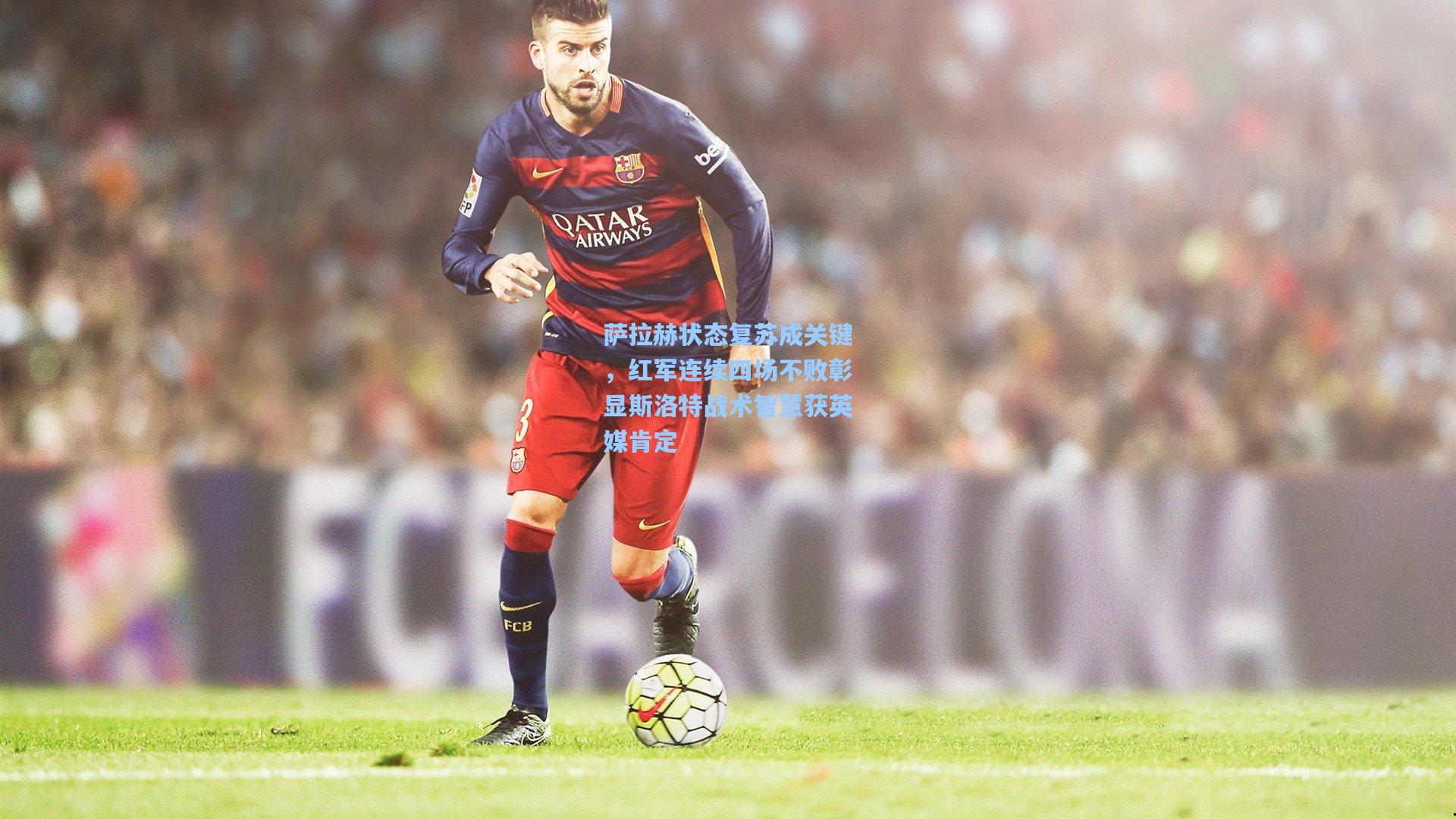 萨拉赫状态复苏成关键，红军连续四场不败彰显斯洛特战术智慧获英媒肯定