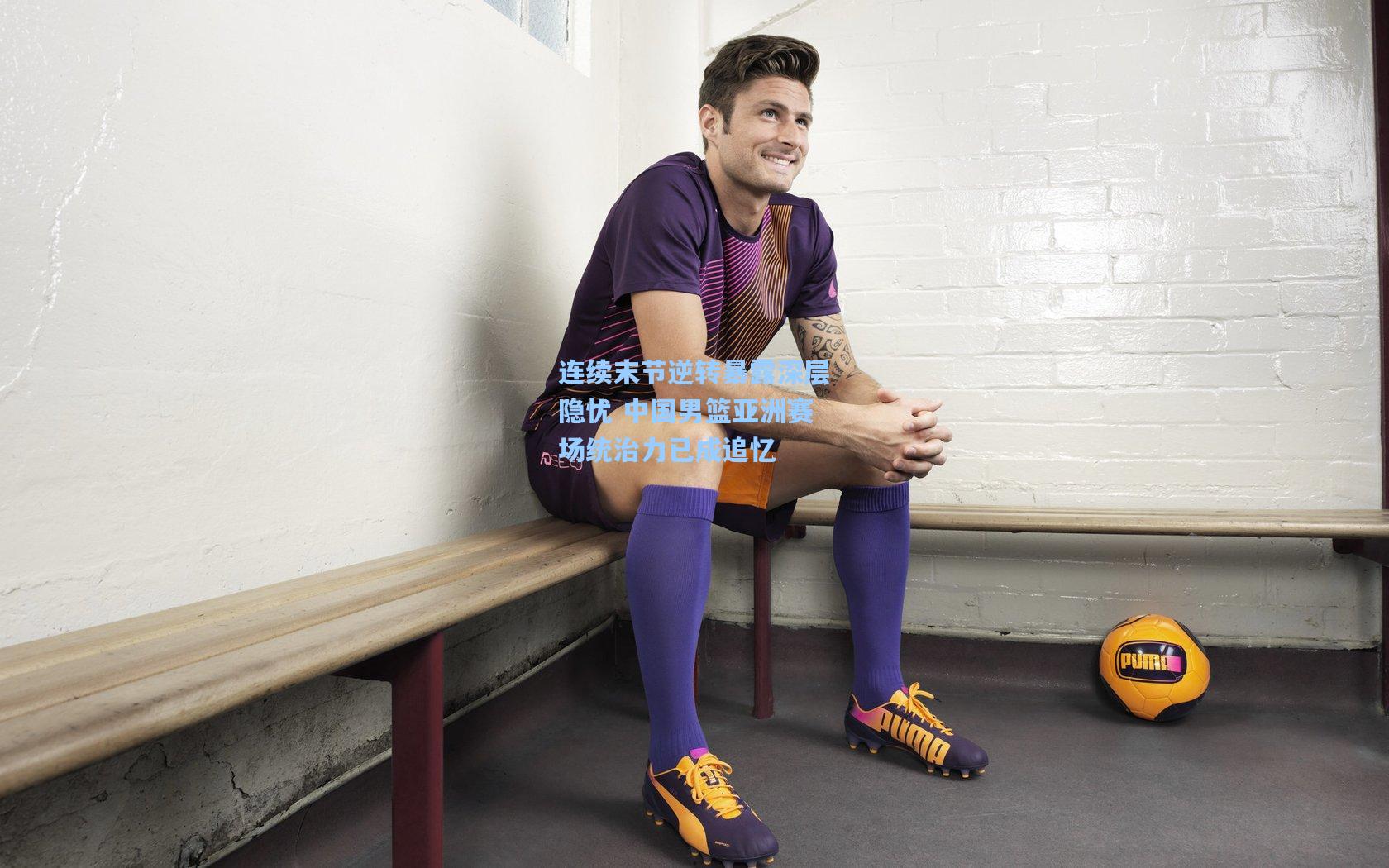 连续末节逆转暴露深层隐忧 中国男篮亚洲赛场统治力已成追忆