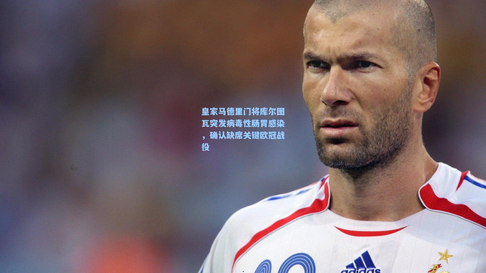 皇家马德里门将库尔图瓦突发病毒性肠胃感染，确认缺席关键欧冠战役