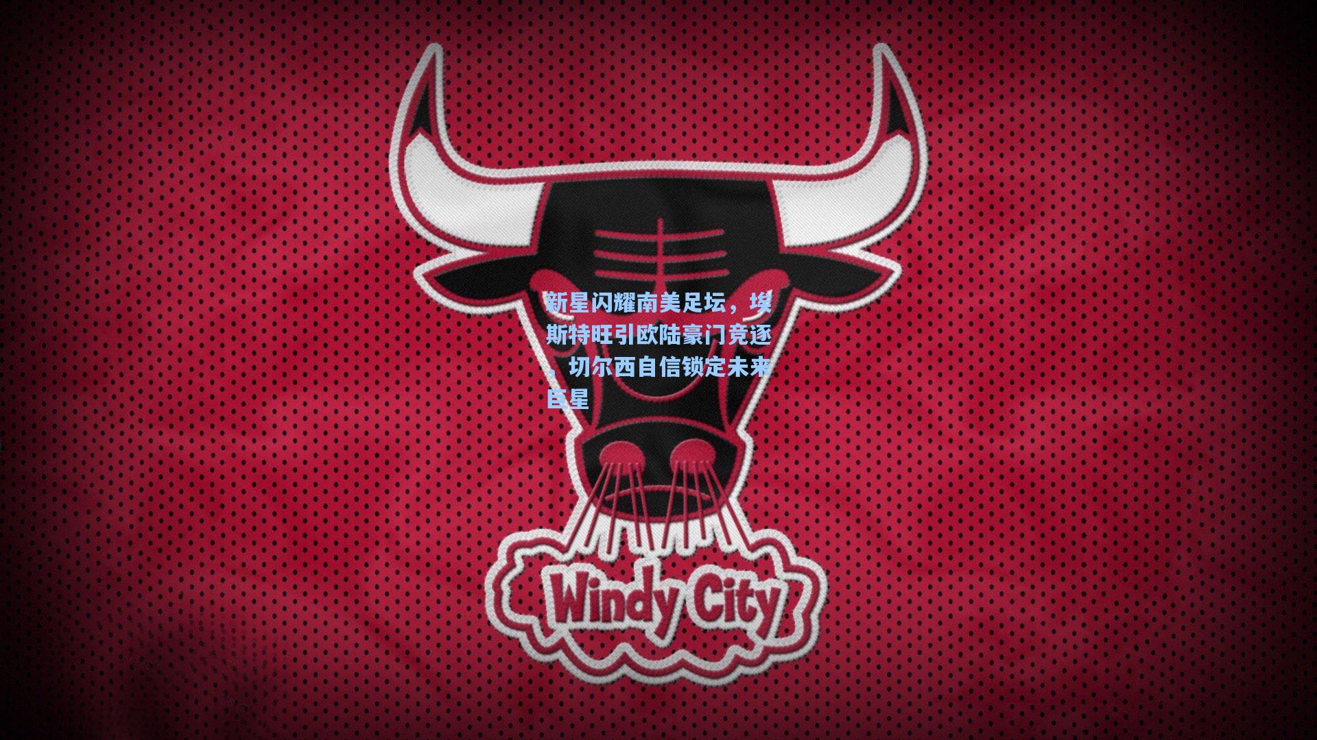 新星闪耀南美足坛，埃斯特旺引欧陆豪门竞逐，切尔西自信锁定未来巨星