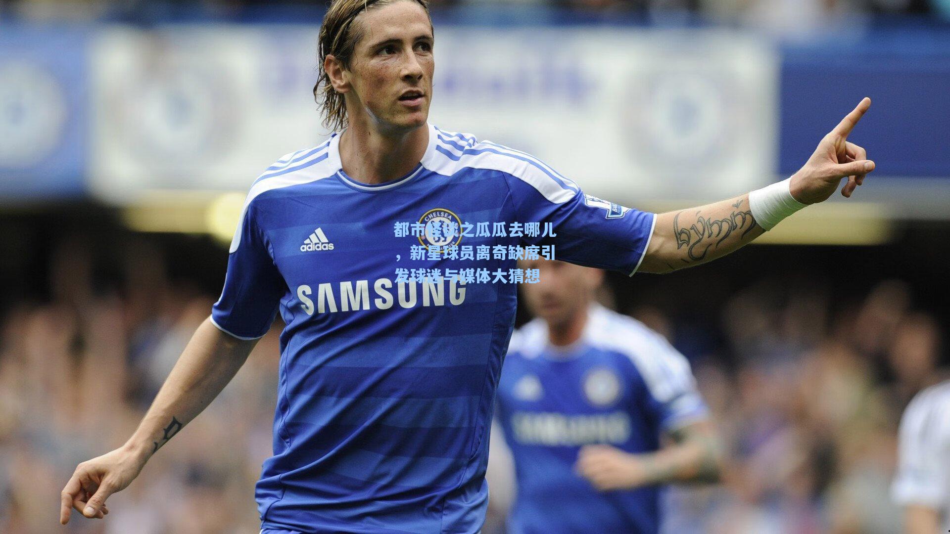 都市怪谈之瓜瓜去哪儿，新星球员离奇缺席引发球迷与媒体大猜想